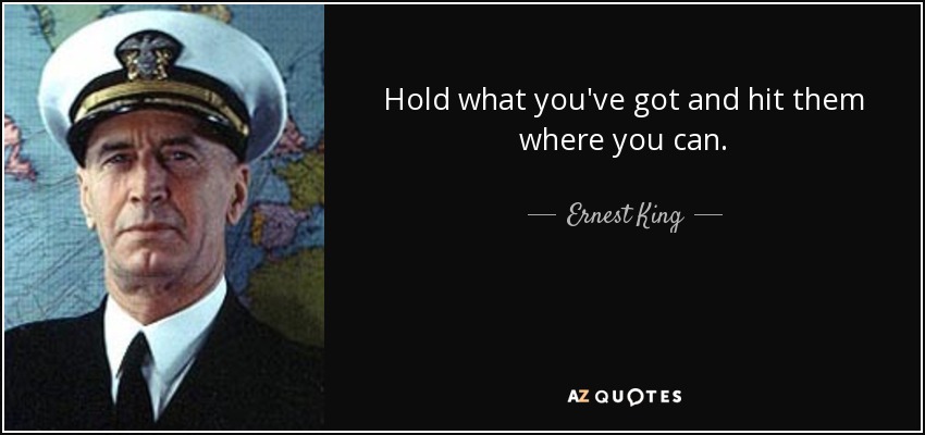 Hold what you've got and hit them where you can. - Ernest King