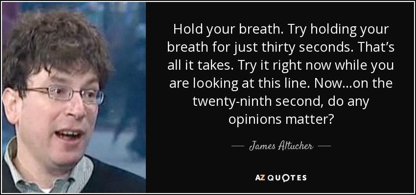 Hold your breath. Try holding your breath for just thirty seconds. That’s all it takes. Try it right now while you are looking at this line. Now…on the twenty-ninth second, do any opinions matter? - James Altucher