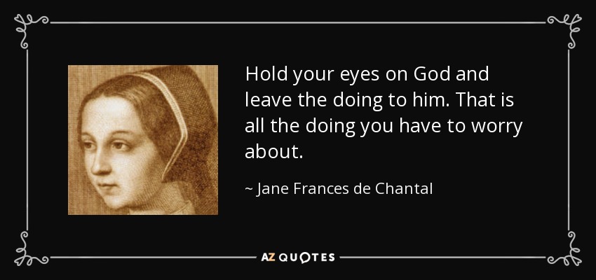 Hold your eyes on God and leave the doing to him. That is all the doing you have to worry about. - Jane Frances de Chantal