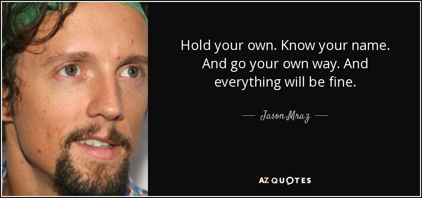 Hold your own. Know your name. And go your own way. And everything will be fine. - Jason Mraz