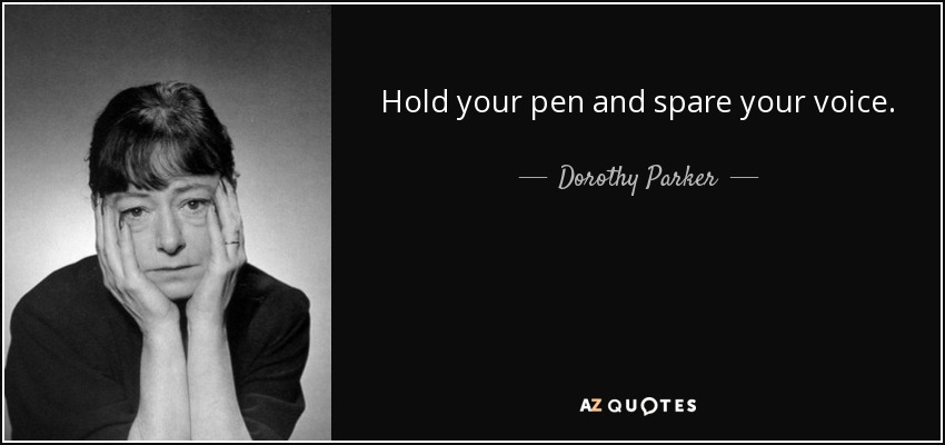 Hold your pen and spare your voice. - Dorothy Parker