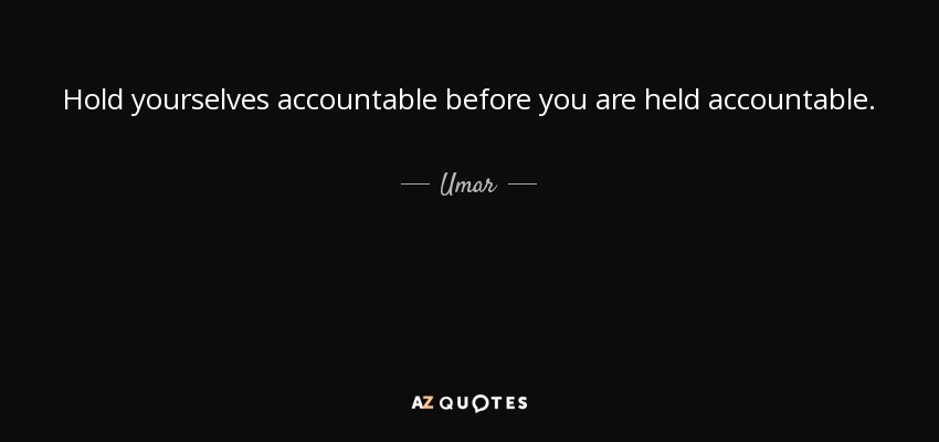 Hold yourselves accountable before you are held accountable. - Umar
