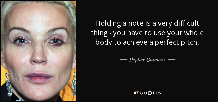Holding a note is a very difficult thing - you have to use your whole body to achieve a perfect pitch. - Daphne Guinness