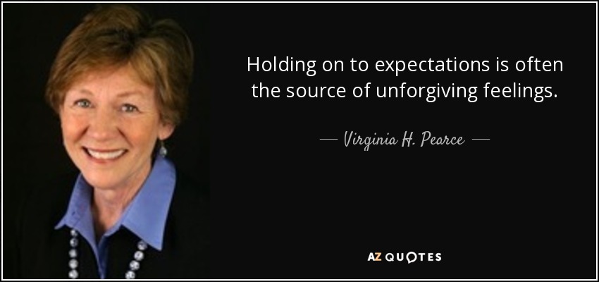 Holding on to expectations is often the source of unforgiving feelings. - Virginia H. Pearce