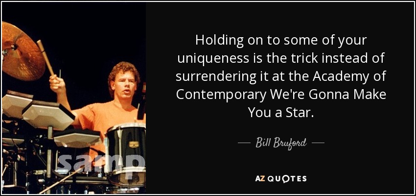 Holding on to some of your uniqueness is the trick instead of surrendering it at the Academy of Contemporary We're Gonna Make You a Star. - Bill Bruford