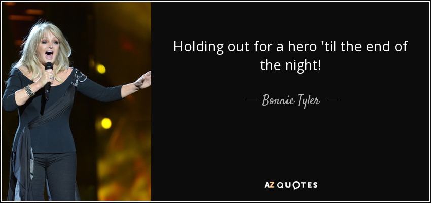 Holding out for a hero 'til the end of the night! - Bonnie Tyler