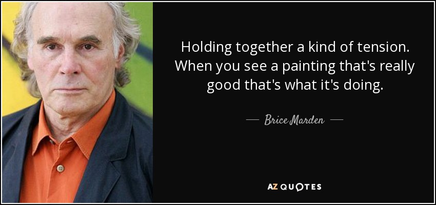 Holding together a kind of tension. When you see a painting that's really good that's what it's doing. - Brice Marden