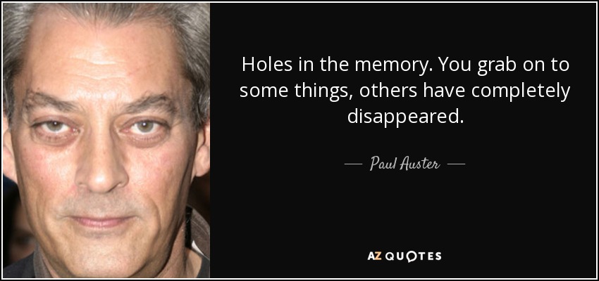 Holes in the memory. You grab on to some things, others have completely disappeared. - Paul Auster