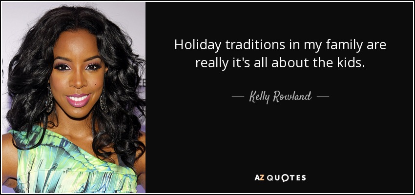 Holiday traditions in my family are really it's all about the kids. - Kelly Rowland
