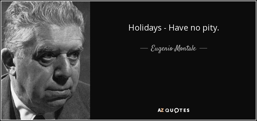 Holidays - Have no pity. - Eugenio Montale