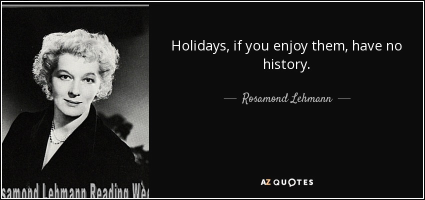 Holidays, if you enjoy them, have no history. - Rosamond Lehmann