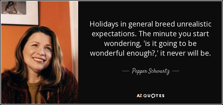 Holidays in general breed unrealistic expectations. The minute you start wondering, 'is it going to be wonderful enough?,' it never will be. - Pepper Schwartz