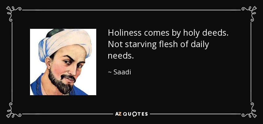 Holiness comes by holy deeds. Not starving flesh of daily needs. - Saadi
