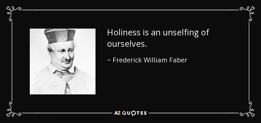 Holiness is an unselfing of ourselves. - Frederick William Faber