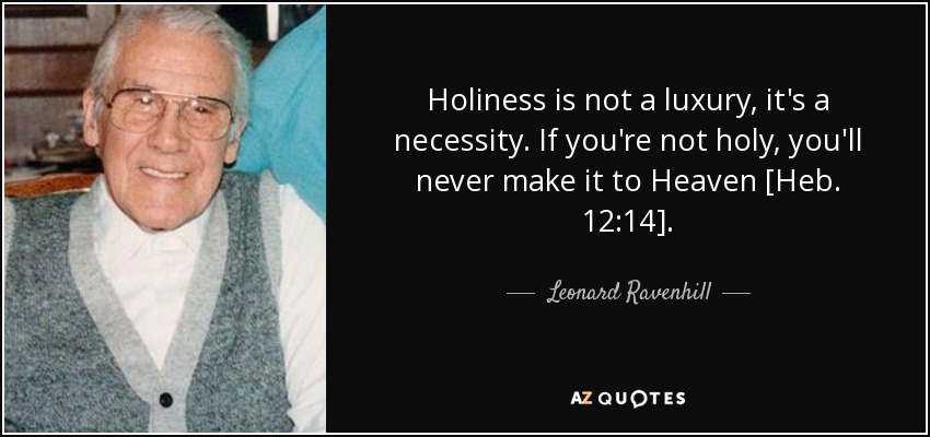 Holiness is not a luxury, it's a necessity. If you're not holy, you'll never make it to Heaven [Heb. 12:14]. - Leonard Ravenhill