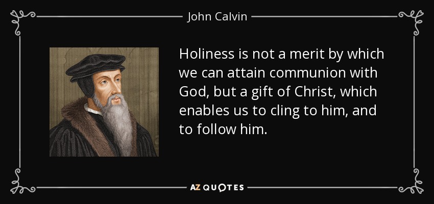 Holiness is not a merit by which we can attain communion with God, but a gift of Christ, which enables us to cling to him, and to follow him. - John Calvin