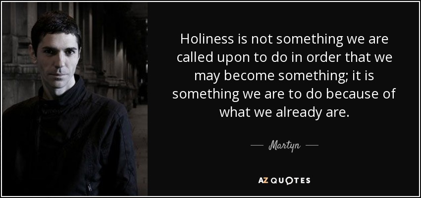 Holiness is not something we are called upon to do in order that we may become something; it is something we are to do because of what we already are. - Martyn