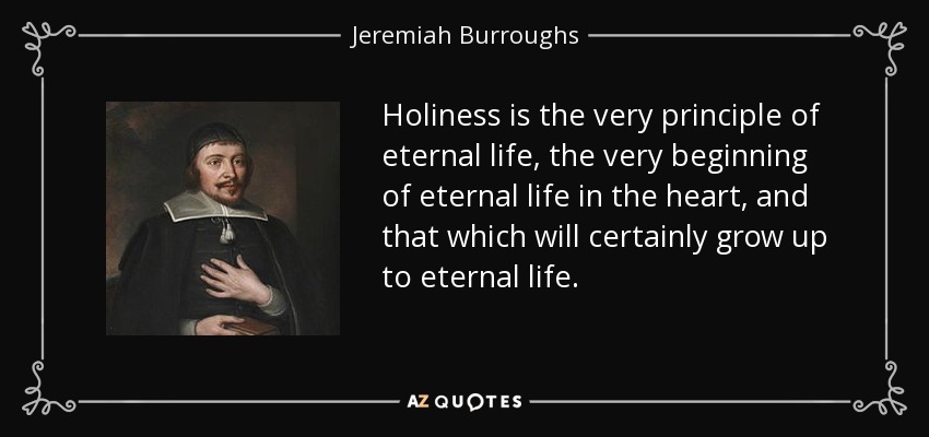 Holiness is the very principle of eternal life, the very beginning of eternal life in the heart, and that which will certainly grow up to eternal life. - Jeremiah Burroughs