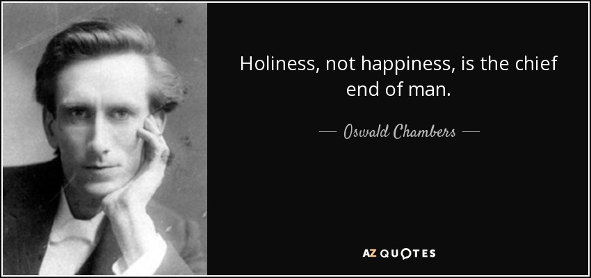 Holiness, not happiness, is the chief end of man. - Oswald Chambers