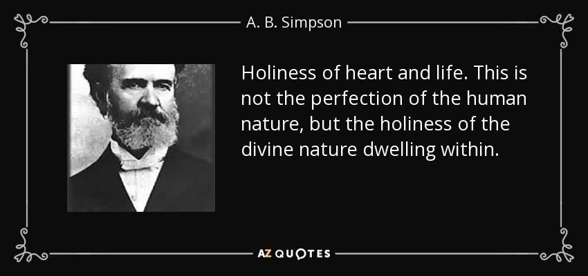 Holiness of heart and life. This is not the perfection of the human nature, but the holiness of the divine nature dwelling within. - A. B. Simpson