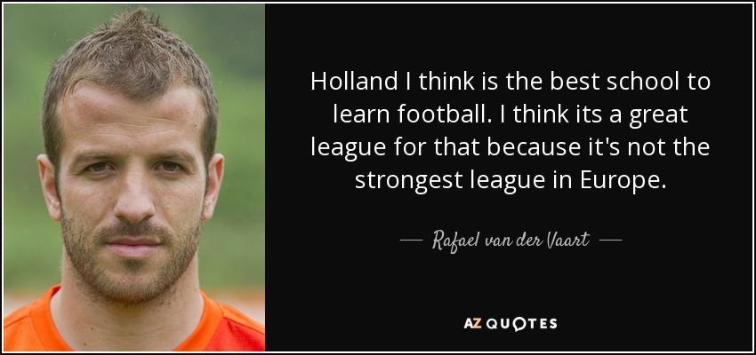 Holland I think is the best school to learn football. I think its a great league for that because it's not the strongest league in Europe. - Rafael van der Vaart