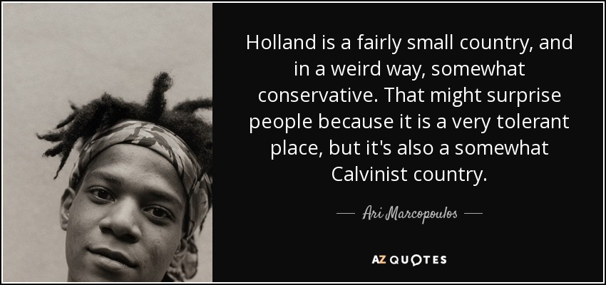 Holland is a fairly small country, and in a weird way, somewhat conservative. That might surprise people because it is a very tolerant place, but it's also a somewhat Calvinist country. - Ari Marcopoulos