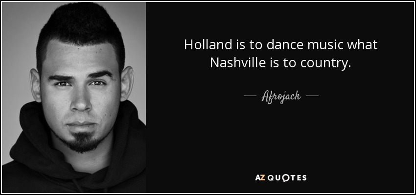 Holland is to dance music what Nashville is to country. - Afrojack