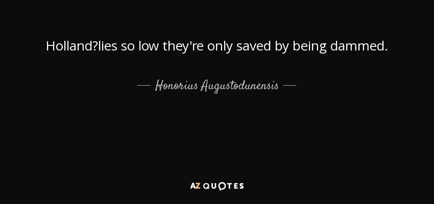 Holland?lies so low they're only saved by being dammed. - Honorius Augustodunensis