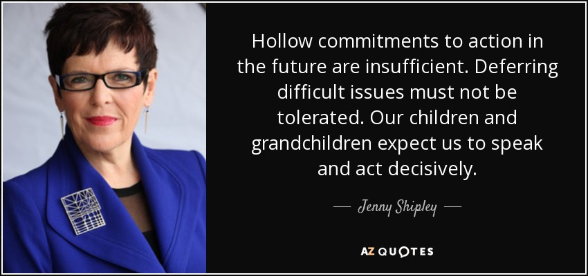 Hollow commitments to action in the future are insufficient. Deferring difficult issues must not be tolerated. Our children and grandchildren expect us to speak and act decisively. - Jenny Shipley