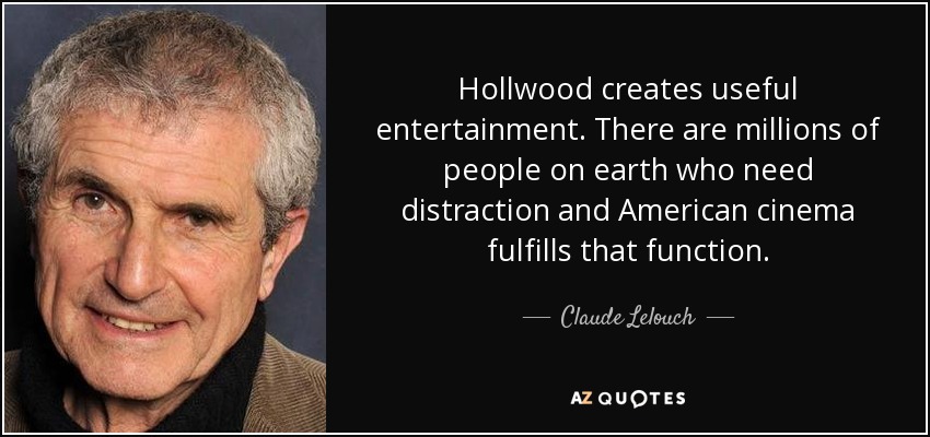 Hollwood creates useful entertainment. There are millions of people on earth who need distraction and American cinema fulfills that function. - Claude Lelouch
