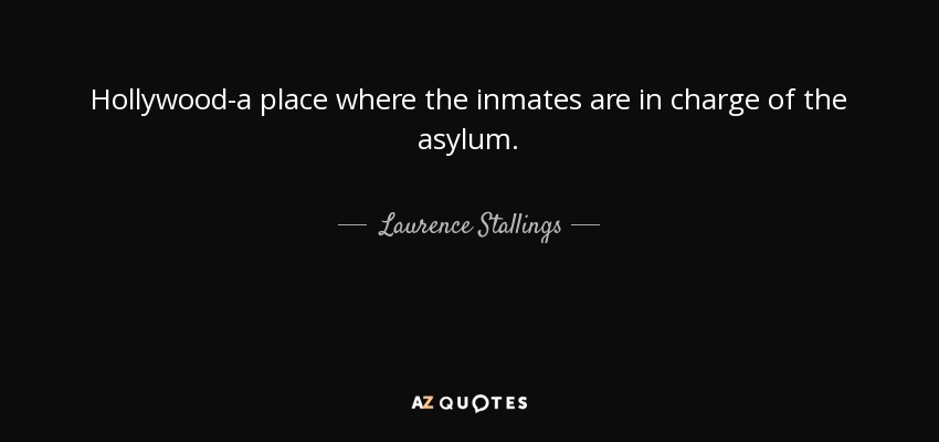 Hollywood-a place where the inmates are in charge of the asylum. - Laurence Stallings
