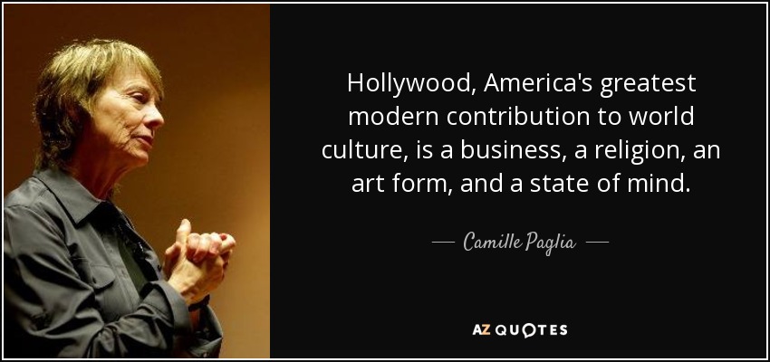 Hollywood, America's greatest modern contribution to world culture, is a business, a religion, an art form, and a state of mind. - Camille Paglia