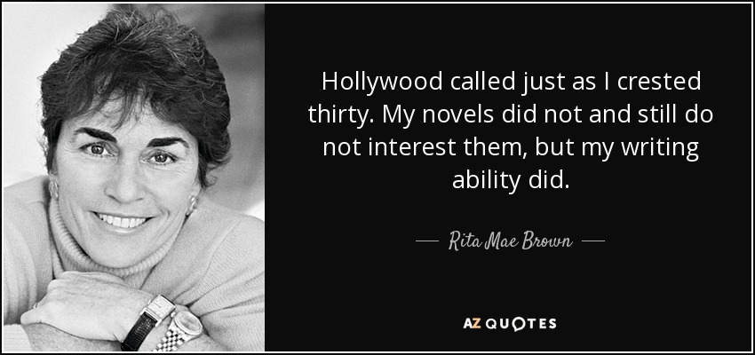 Hollywood called just as I crested thirty. My novels did not and still do not interest them, but my writing ability did. - Rita Mae Brown