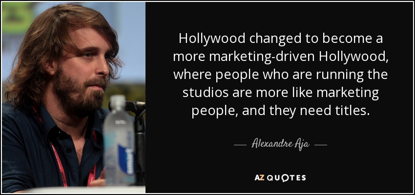 Hollywood changed to become a more marketing-driven Hollywood, where people who are running the studios are more like marketing people, and they need titles. - Alexandre Aja