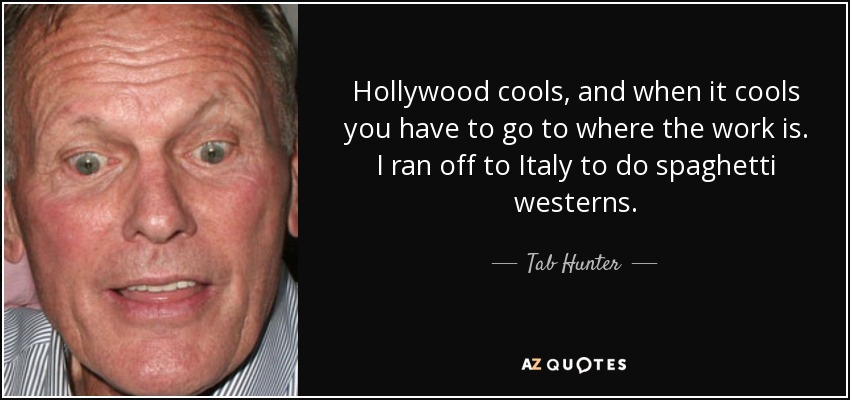 Hollywood cools, and when it cools you have to go to where the work is. I ran off to Italy to do spaghetti westerns. - Tab Hunter