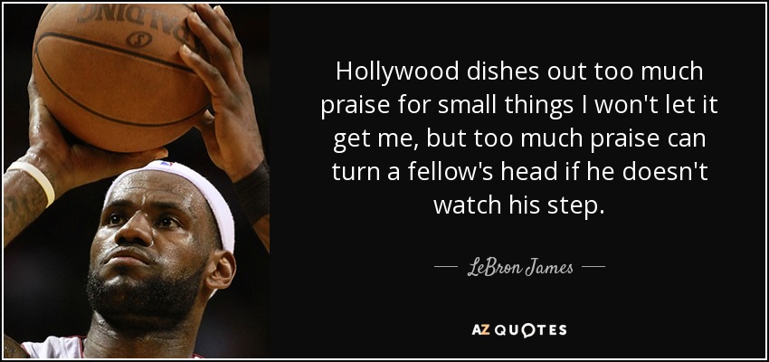 Hollywood dishes out too much praise for small things I won't let it get me, but too much praise can turn a fellow's head if he doesn't watch his step. - LeBron James
