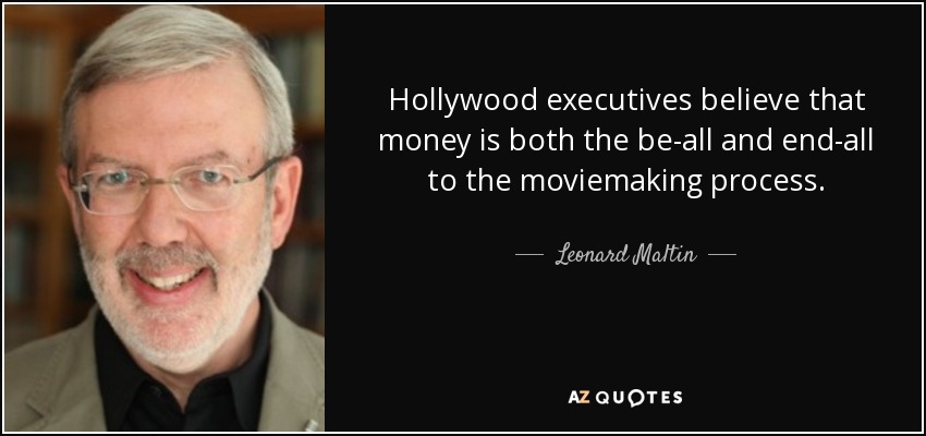 Hollywood executives believe that money is both the be-all and end-all to the moviemaking process. - Leonard Maltin