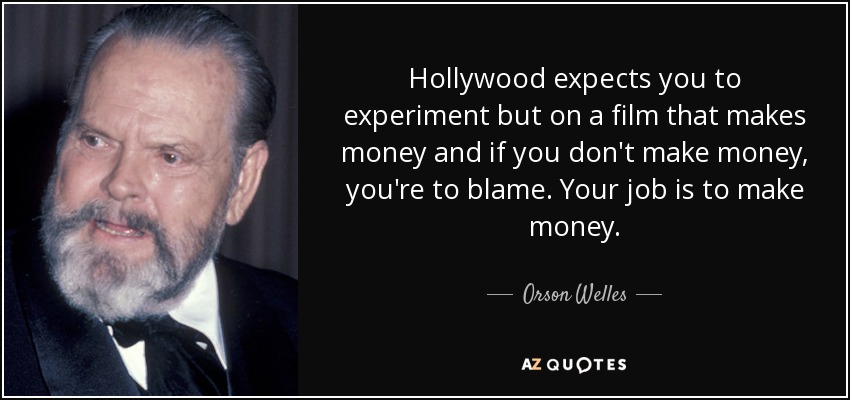 Hollywood expects you to experiment but on a film that makes money and if you don't make money, you're to blame. Your job is to make money. - Orson Welles