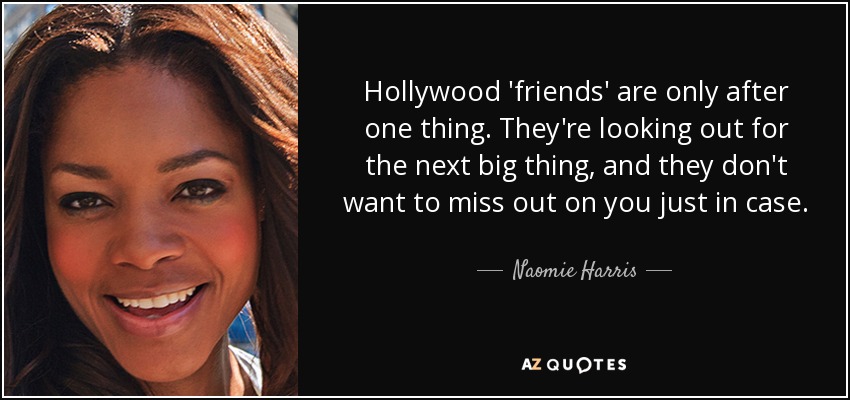 Hollywood 'friends' are only after one thing. They're looking out for the next big thing, and they don't want to miss out on you just in case. - Naomie Harris