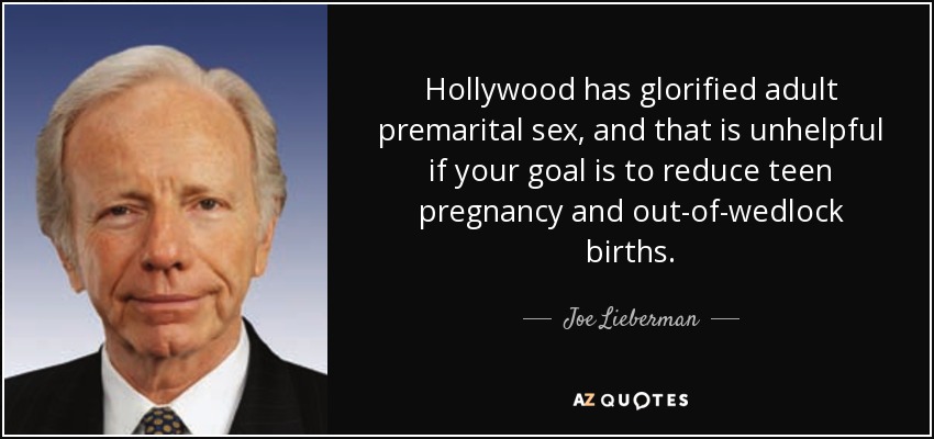 Hollywood has glorified adult premarital sex, and that is unhelpful if your goal is to reduce teen pregnancy and out-of-wedlock births. - Joe Lieberman