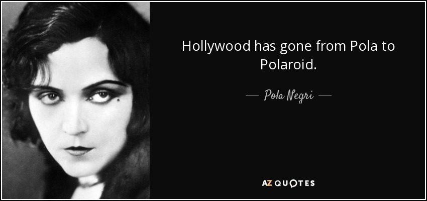 Hollywood has gone from Pola to Polaroid. - Pola Negri