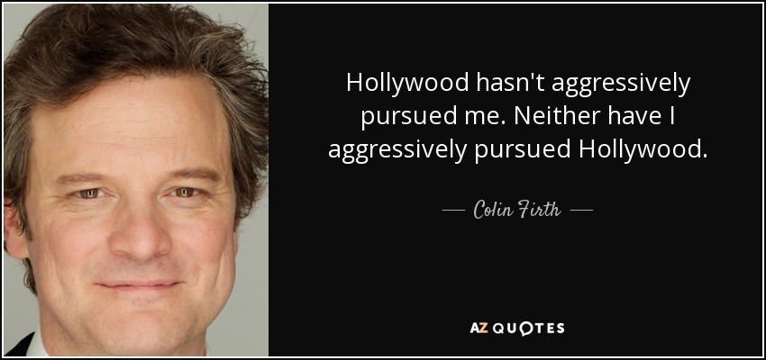 Hollywood hasn't aggressively pursued me. Neither have I aggressively pursued Hollywood. - Colin Firth