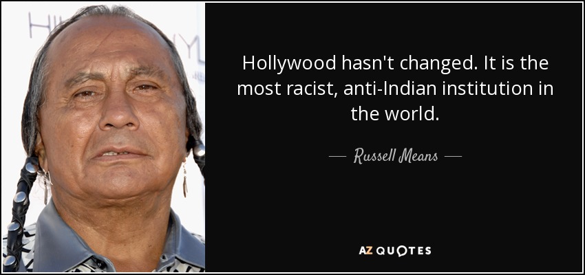 Hollywood hasn't changed. It is the most racist, anti-Indian institution in the world. - Russell Means