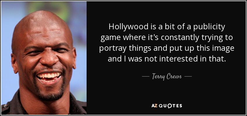 Hollywood is a bit of a publicity game where it's constantly trying to portray things and put up this image and I was not interested in that. - Terry Crews