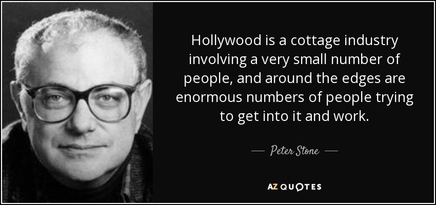 Hollywood is a cottage industry involving a very small number of people, and around the edges are enormous numbers of people trying to get into it and work. - Peter Stone