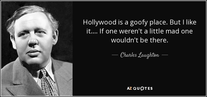 Hollywood is a goofy place. But I like it.... If one weren't a little mad one wouldn't be there. - Charles Laughton