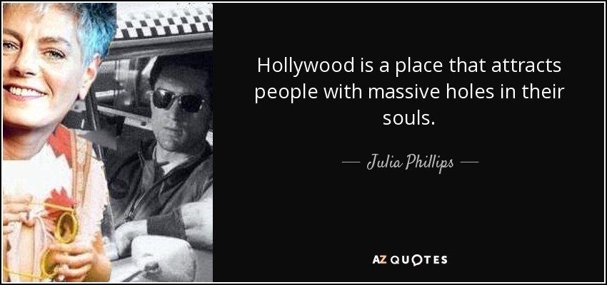 Hollywood is a place that attracts people with massive holes in their souls. - Julia Phillips