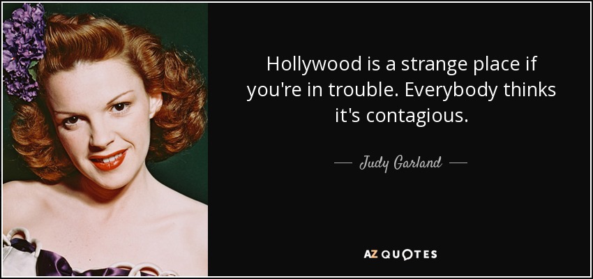 Hollywood is a strange place if you're in trouble. Everybody thinks it's contagious. - Judy Garland