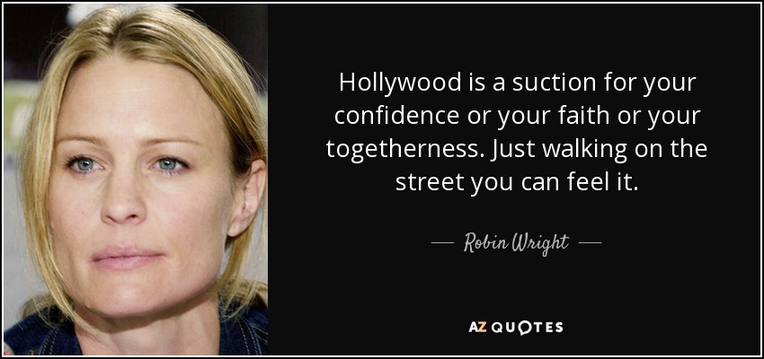 Hollywood is a suction for your confidence or your faith or your togetherness. Just walking on the street you can feel it. - Robin Wright