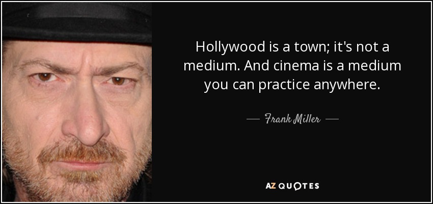 Hollywood is a town; it's not a medium. And cinema is a medium you can practice anywhere. - Frank Miller